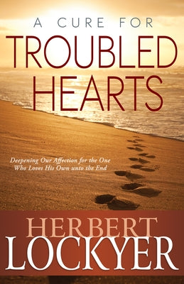 A Cure for Troubled Hearts: Deepening Our Affection for the One Who Loves His Own Unto the End by Lockyer, Herbert