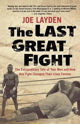 The Last Great Fight: The Extraordinary Tale of Two Men and How One Fight Changed Their Lives Forever by Layden, Joe