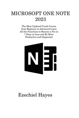 Microsoft One Note 2023: The Most Updated Crash Course from Beginner to Advanced Learn All the Functions to Become a Pro in 7 Days or Less and by Hayes, Ezechiel