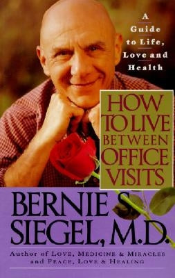 How to Live Between Office Visits: A Guide to Life, Love and Health by Siegel, Bernie S.