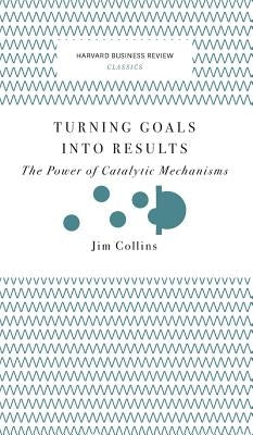 Turning Goals Into Results (Harvard Business Review Classics): The Power of Catalytic Mechanisms by 