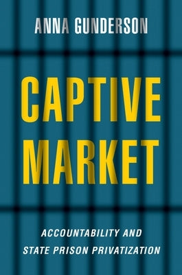 Captive Market: The Politics of Private Prisons in America by Gunderson, Anna