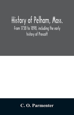 History of Pelham, Mass.: from 1738 to 1898, including the early history of Prescott by O. Parmenter, C.