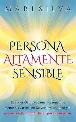 Persona altamente sensible: El poder oculto de una persona que siente las cosas con mayor profundidad y lo que una PAS puede hacer para prosperar by Silva, Mari