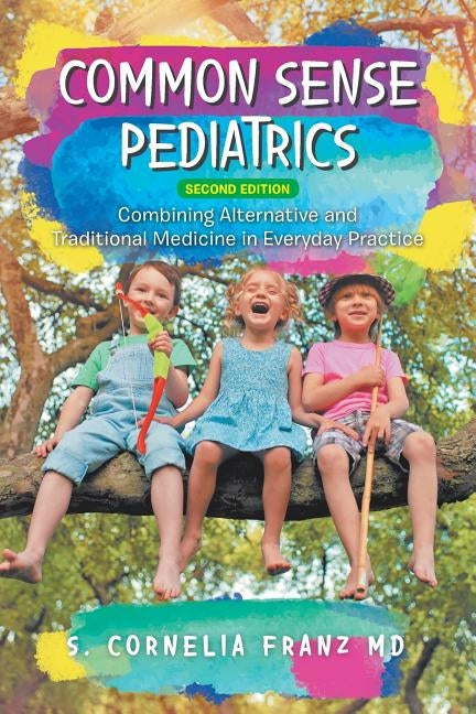 Common Sense Pediatrics: Combining Alternative and Traditional Medicine in Everyday Practice by Franz, S. Cornelia