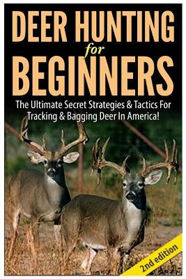 Deer Hunting for Beginners: The Ultimate Secret Strategies & Tactics for Tracking & Bagging Deer in America! Paperback Createspace Independent Publishing Platform