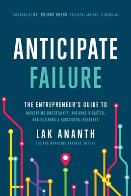 Anticipate Failure: The Entrepreneur's Guide to Navigating Uncertainty, Avoiding Disaster, and Building a Successful Business by Ananth, Lak