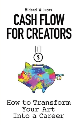 Cash Flow for Creators: How to Transform your Art into A Career by Lucas, Michael W.