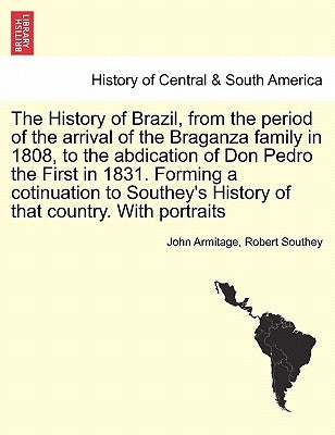 The History of Brazil, from the period of the arrival of the Braganza family in 1808, to the abdication of Don Pedro the First in 1831. Forming a coti Paperback British Library, Historical Print Editions