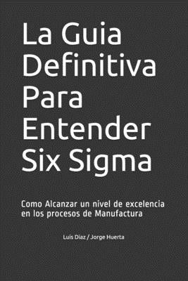 La Guia Definitiva Para Entender Six Sigma: Como Alcanzar un nivel de excelencia en los procesos de Manufactura by Huerta, Jorge