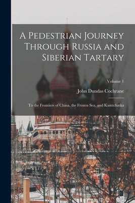 A Pedestrian Journey Through Russia and Siberian Tartary: To the Frontiers of China, the Frozen Sea, and Kamtchatka; Volume 1 Paperback Legare Street Press