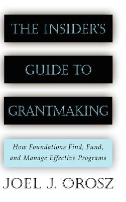 The Insider's Guide to Grantmaking: How Foundations Find, Fund, and Manage Effective Programs by Orosz, Joel J.