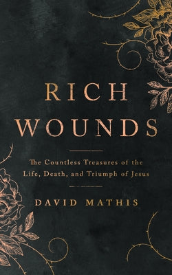 Rich Wounds: The Countless Treasures of the Life, Death, and Triumph of Jesus Good Book Co