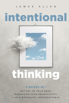 Intentional Thinking: 4 Books in 1 - Get Out of Your Head, Maximizing Your Productivity, I Am a Minimalist, Indistractable by Allen, James