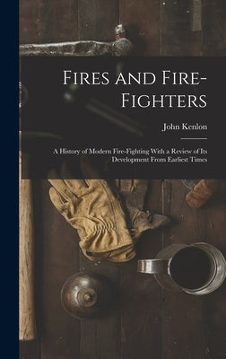Fires and Fire-fighters; a History of Modern Fire-fighting With a Review of its Development From Earliest Times by Kenlon, John