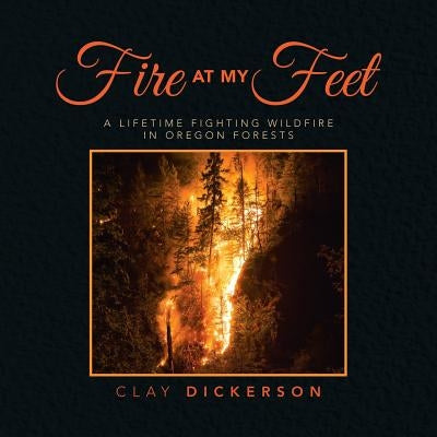 Fire at My Feet: A Lifetime Fighting Wildfire in Oregon Forests by Dickerson, Clay