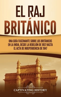 El Raj británico: Una guía fascinante sobre los británicos en la India, desde la rebelión de 1857 hasta el Acta de Independencia de 1947 by History, Captivating