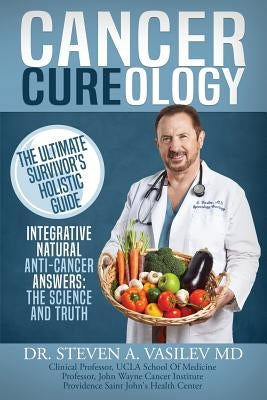 Cancer Cureology: The Ultimate Survivor's Holistic Guide: Integrative, Natural, Anti-Cancer Answers: The Science And Truth by Vasilev, Steven a.