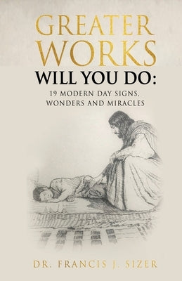 Greater Works Will You Do: 19 Modern Day Signs, Wonders and Miracles Paperback Xulon Press