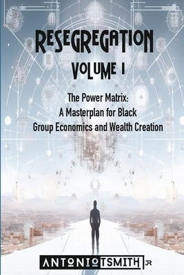 Re-Segregation: Volume I: The Power Matrix. A Masterplan for Black Group Economics and Wealth Creation by Smith, Antonio T., Jr.