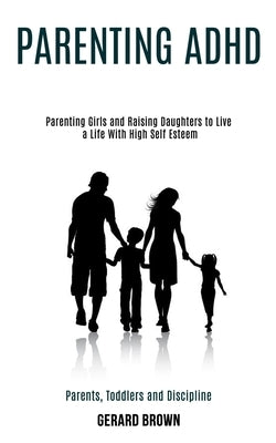 Parenting Adhd: Parenting Girls and Raising Daughters to Live a Life With High Self Esteem (Parents, Toddlers and Discipline) by Brown, Gerard