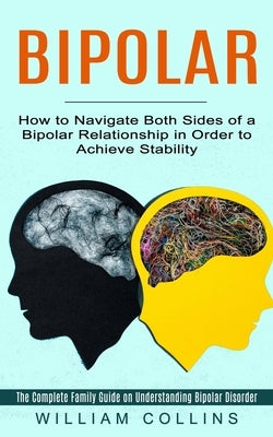 Bipolar: How to Navigate Both Sides of a Bipolar Relationship in Order to Achieve Stability (The Complete Family Guide on Under by Collins, William