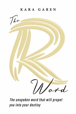 The R Word: The Unspoken Word That Will Propel You Into Your Destiny by Garen, Kara