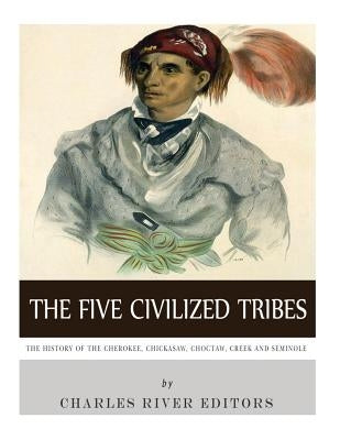 The Five Civilized Tribes: The History of the Cherokee, Chickasaw, Choctaw, Creek, and Seminole Paperback Createspace Independent Publishing Platform