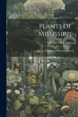 Plants of Mississippi: A List of Flowering Plants and Ferns by Lowe, Ephraim Noble