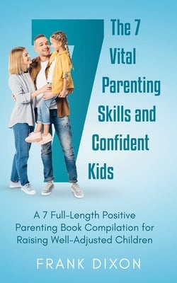 The 7 Vital Parenting Skills and Confident Kids: A 7 Full-Length Positive Parenting Book Compilation for Raising Well-Adjusted Children by Dixon, Frank