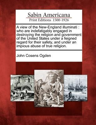 A View of the New-England Illuminati: Who Are Indefatigably Engaged in Destroying the Religion and Government of the United States Under a Feigned Reg Paperback Gale, Sabin Americana