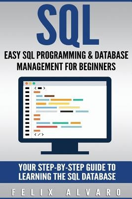 SQL: Easy SQL Programming & Database Management For Beginners, Your Step-By-Step Guide To Learning The SQL Database by Alvaro, Felix