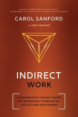 Indirect Work: A Regenerative Change Theory for Businesses, Communities, Institutions and Humans by Sanford, Carol