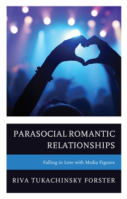 Parasocial Romantic Relationships: Falling in Love with Media Figures by Tukachinsky Forster, Riva