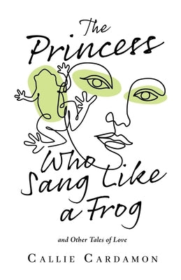 The Princess Who Sang Like a Frog and Other Tales of Love by Cardamon, Callie