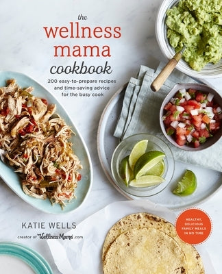 The Wellness Mama Cookbook: 200 Easy-To-Prepare Recipes and Time-Saving Advice for the Busy Cook by Wells, Katie