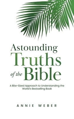 Astounding Truths of the Bible: A Bite-Sized Approach to Understanding the World's Bestselling Book by Weber, Annie
