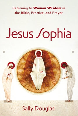 Jesus Sophia: Returning to Woman Wisdom in the Bible, Practice, and Prayer Paperback Cascade Books