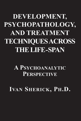 Development, Psychopathology, and Treatment Techniques Across the Life-Span: A Psychoanalytic Approach by Sherick, Ivan