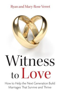 Witness to Love: How to Help the Next Generation Build Marriages That Survive and Thrive by Verret, Mary-Rose