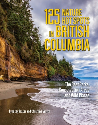 125 Nature Hot Spots in British Columbia: The Best Parks, Conservation Areas and Wild Places by Fraser, Lyndsay
