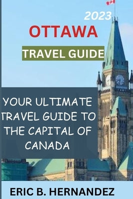Ottawa travel guide 2023: Learning about Ottawa, the charming capital of Canada Paperback Independently Published