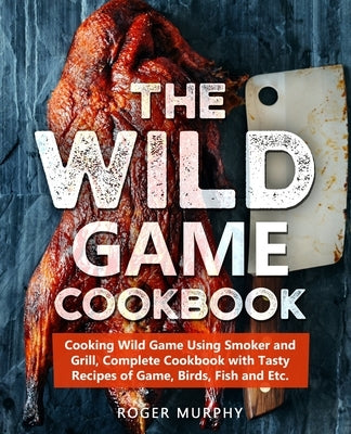 The Wild Game Cookbook: Cooking Wild Game Using Smoker and Grill, Complete Cookbook with Tasty Recipes of Game, Birds, Fish and Etc. Paperback Independently Published
