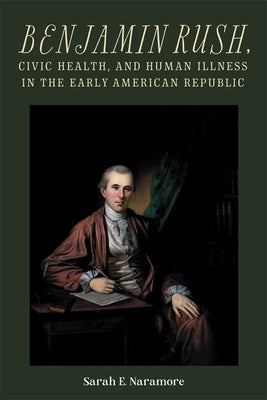 Benjamin Rush, Civic Health, and Human Illness in the Early American Republic by Naramore, Sarah E.