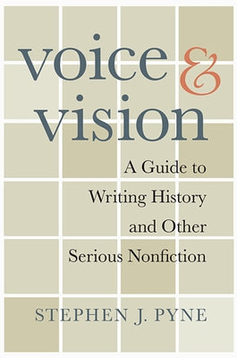 Voice and Vision: A Guide to Writing History and Other Serious Nonfiction by Pyne, Stephen J.