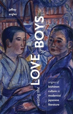 Writing the Love of Boys: Origins of Bishonen Culture in Modernist Japanese Literature by Angles, Jeffrey