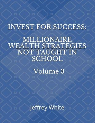 Invest For Success: Millionaire Wealth Strategies Not Taught in School by White, Jeffrey