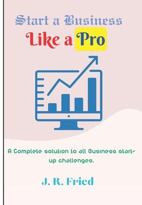 Start a Business Like a Pro: A Complete solution to all Business start-up challenges. Paperback Independently Published