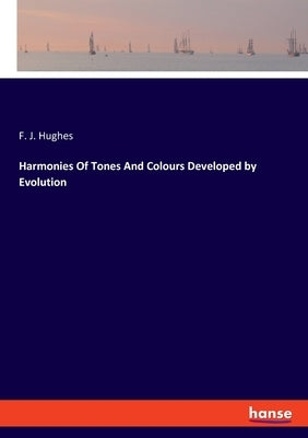 Harmonies Of Tones And Colours Developed by Evolution by Hughes, F. J.