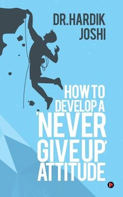 How to Develop a 'Never Give up' Attitude by Joshi, Hardik